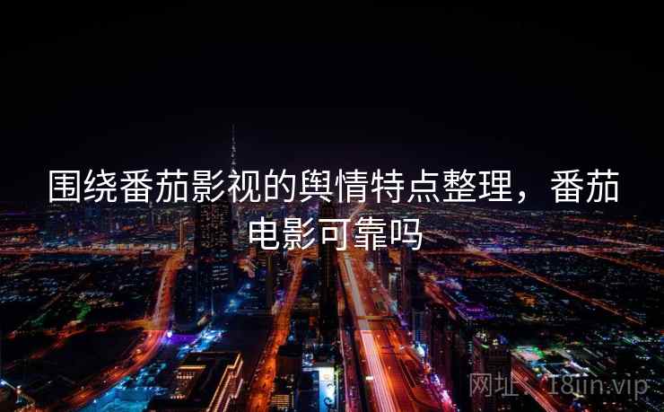 围绕番茄影视的舆情特点整理，番茄电影可靠吗