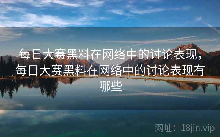 每日大赛黑料在网络中的讨论表现，每日大赛黑料在网络中的讨论表现有哪些