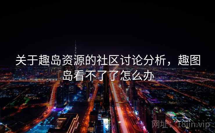 关于趣岛资源的社区讨论分析，趣图岛看不了了怎么办