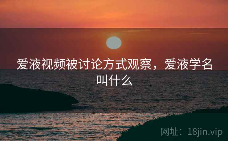 爱液视频被讨论方式观察，爱液学名叫什么