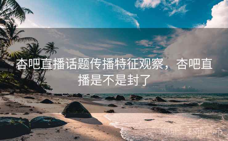杏吧直播话题传播特征观察，杏吧直播是不是封了