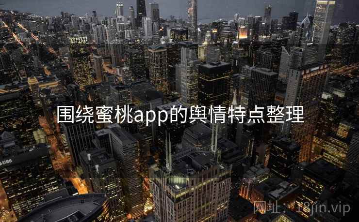 围绕蜜桃app的舆情特点整理