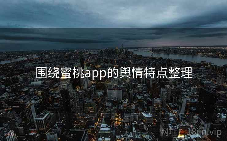 围绕蜜桃app的舆情特点整理