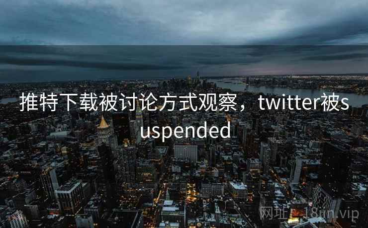 推特下载被讨论方式观察，twitter被suspended