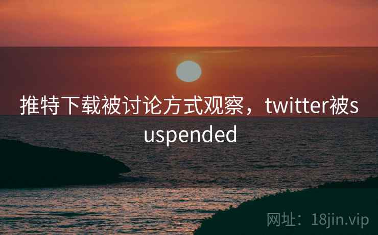推特下载被讨论方式观察，twitter被suspended
