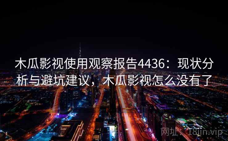 木瓜影视使用观察报告4436：现状分析与避坑建议，木瓜影视怎么没有了