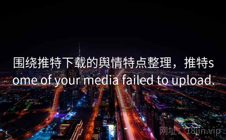 围绕推特下载的舆情特点整理，推特some of your media failed to upload.
