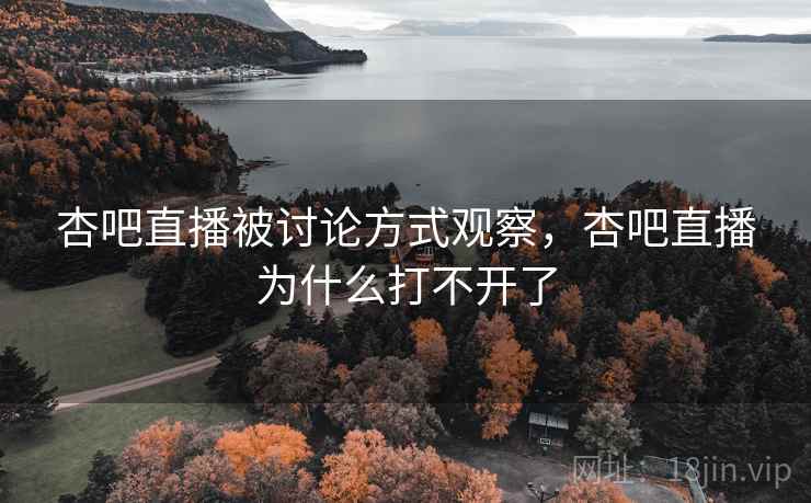 杏吧直播被讨论方式观察，杏吧直播为什么打不开了