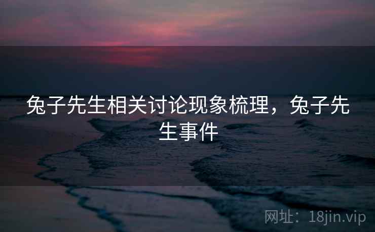 兔子先生相关讨论现象梳理，兔子先生事件