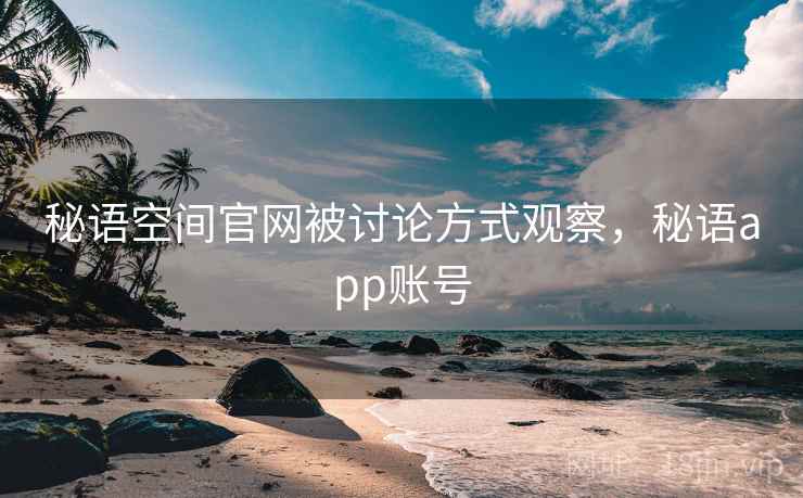 秘语空间官网被讨论方式观察，秘语app账号