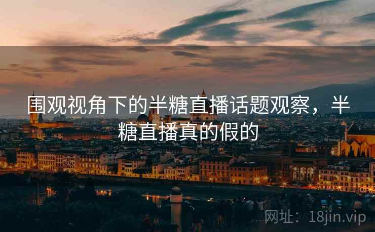 围观视角下的半糖直播话题观察，半糖直播真的假的