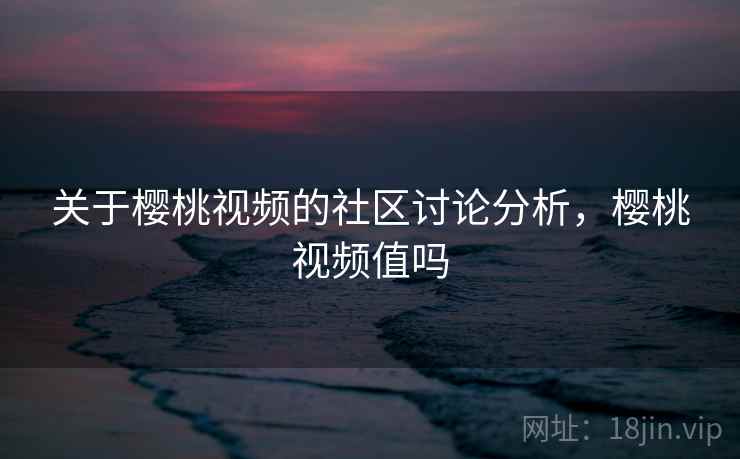 关于樱桃视频的社区讨论分析，樱桃视频值吗