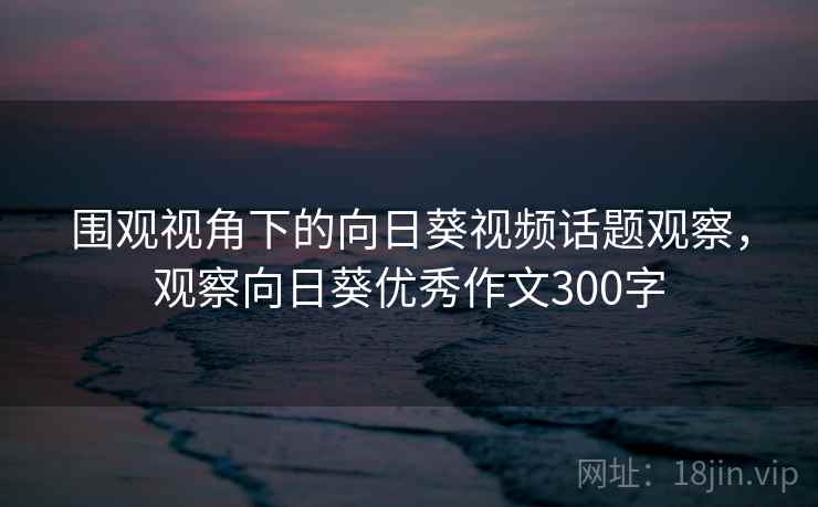 围观视角下的向日葵视频话题观察，观察向日葵优秀作文300字