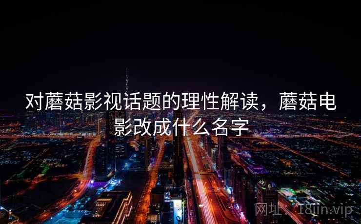 对蘑菇影视话题的理性解读，蘑菇电影改成什么名字