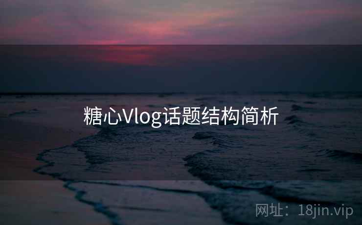 糖心Vlog话题结构简析