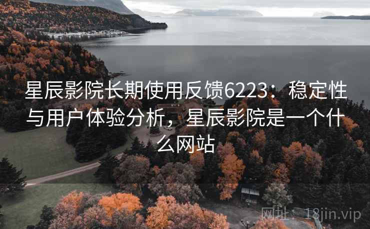 星辰影院长期使用反馈6223：稳定性与用户体验分析，星辰影院是一个什么网站