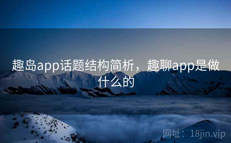 趣岛app话题结构简析，趣聊app是做什么的