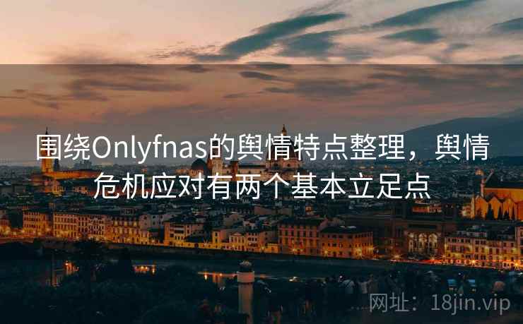 围绕Onlyfnas的舆情特点整理，舆情危机应对有两个基本立足点