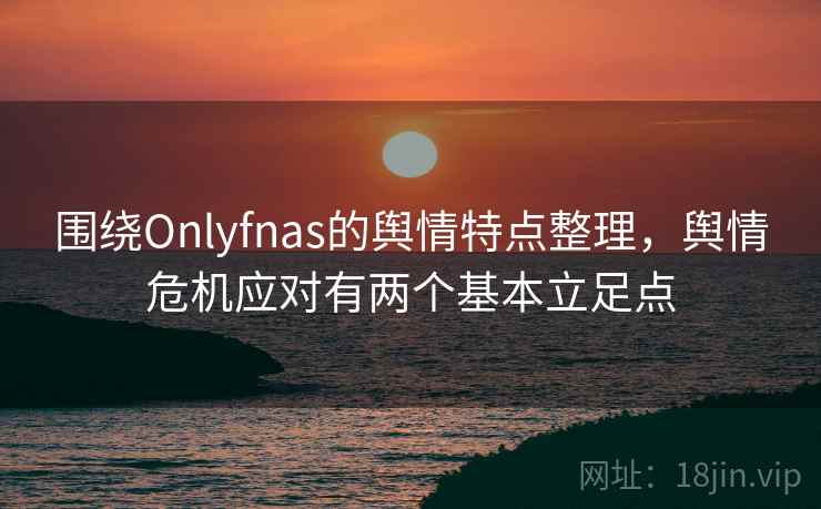 围绕Onlyfnas的舆情特点整理，舆情危机应对有两个基本立足点