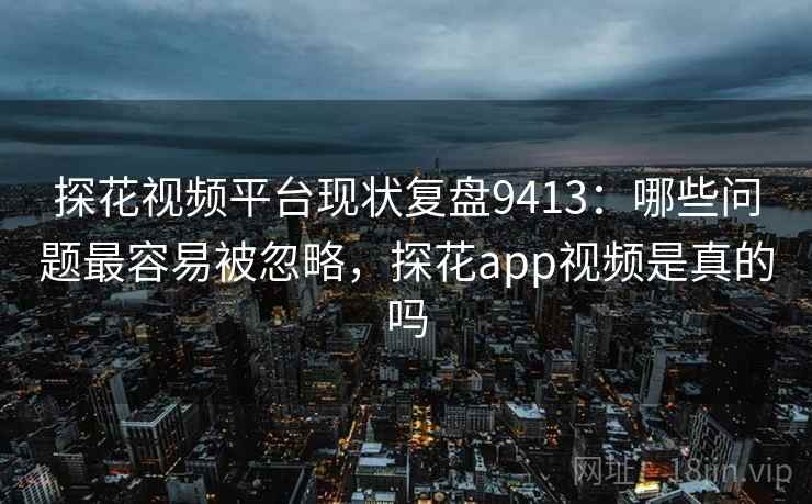 探花视频平台现状复盘9413：哪些问题最容易被忽略，探花app视频是真的吗