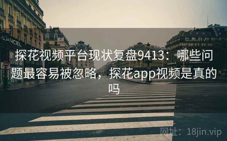 探花视频平台现状复盘9413：哪些问题最容易被忽略，探花app视频是真的吗