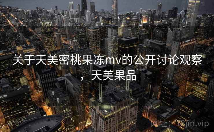 关于天美密桃果冻mv的公开讨论观察，天美果品