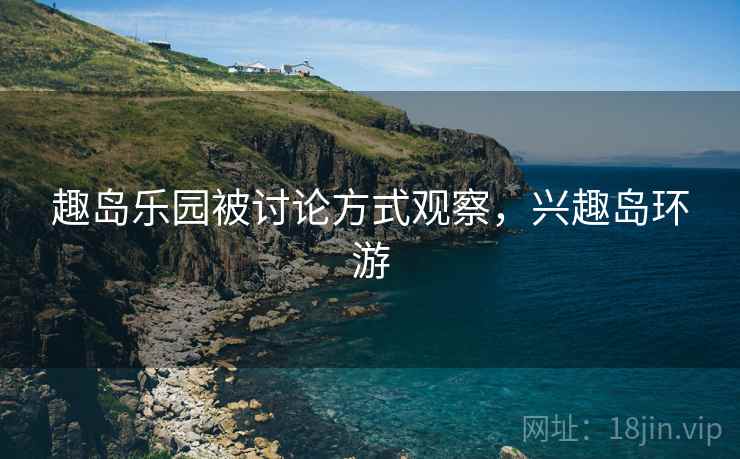 趣岛乐园被讨论方式观察，兴趣岛环游