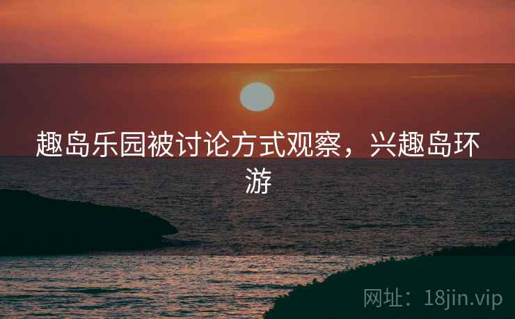 趣岛乐园被讨论方式观察，兴趣岛环游