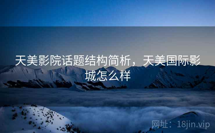 天美影院话题结构简析，天美国际影城怎么样