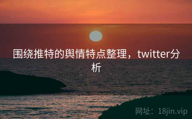 围绕推特的舆情特点整理，twitter分析