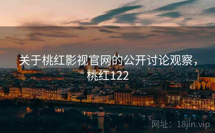 关于桃红影视官网的公开讨论观察，桃红122