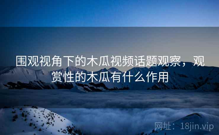 围观视角下的木瓜视频话题观察，观赏性的木瓜有什么作用