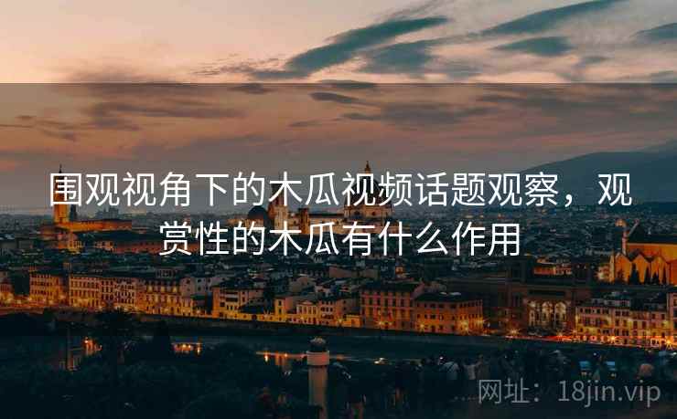 围观视角下的木瓜视频话题观察，观赏性的木瓜有什么作用