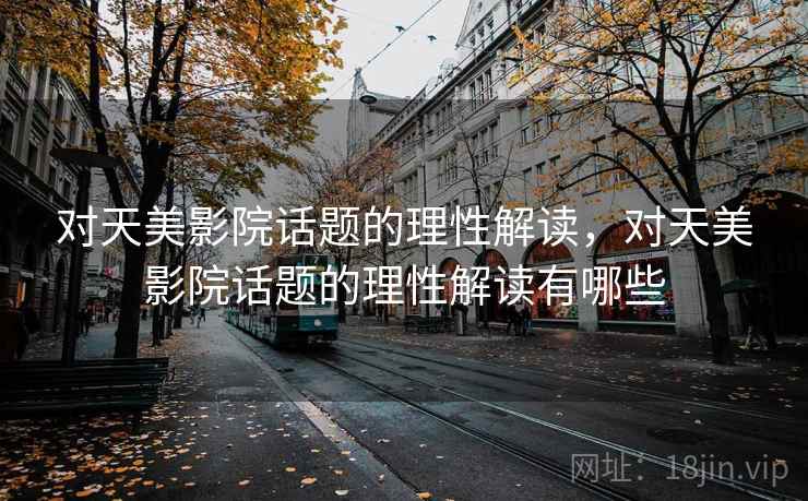 对天美影院话题的理性解读，对天美影院话题的理性解读有哪些
