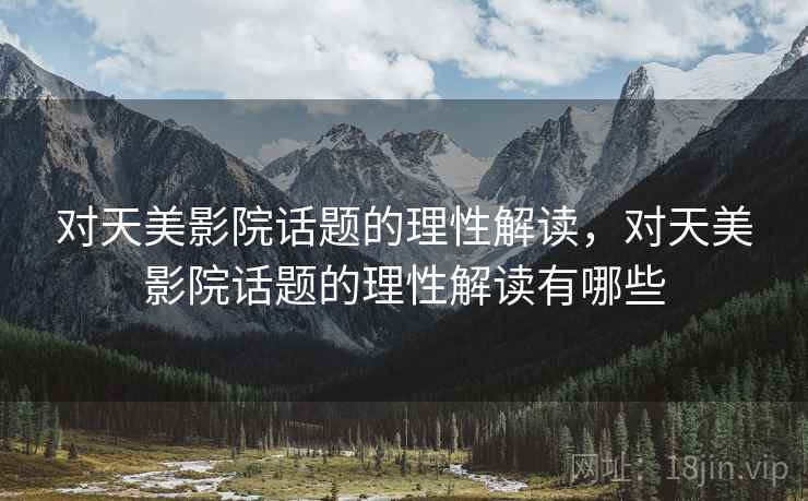 对天美影院话题的理性解读，对天美影院话题的理性解读有哪些