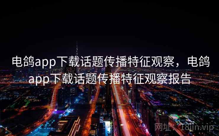 电鸽app下载话题传播特征观察，电鸽app下载话题传播特征观察报告