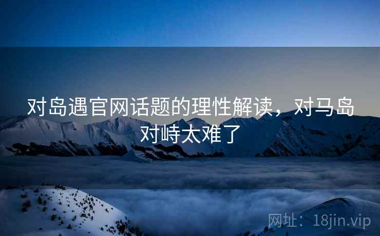 对岛遇官网话题的理性解读，对马岛对峙太难了