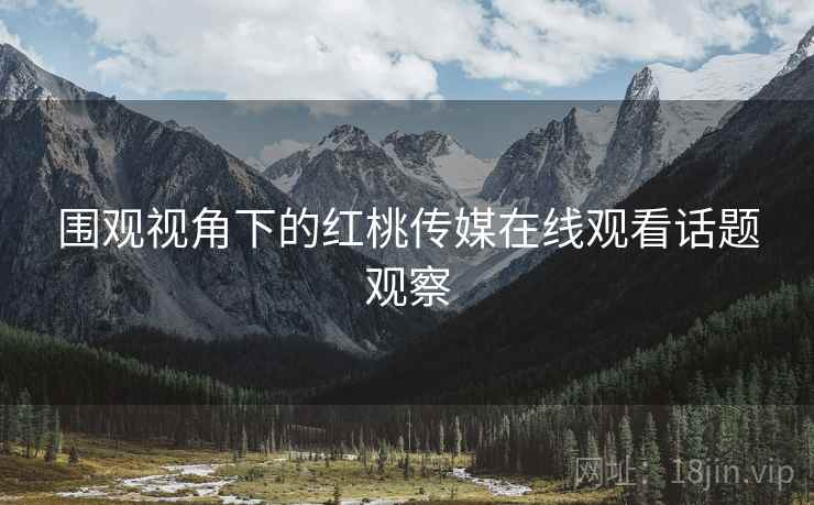 围观视角下的红桃传媒在线观看话题观察