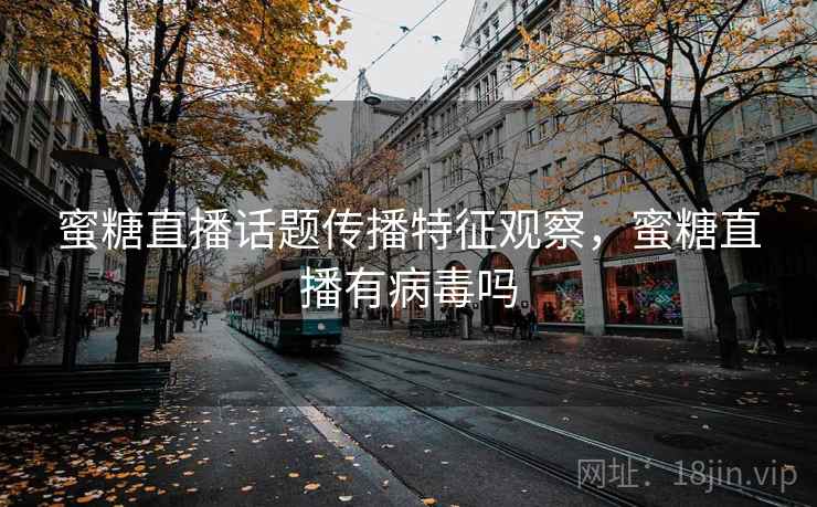 蜜糖直播话题传播特征观察，蜜糖直播有病毒吗