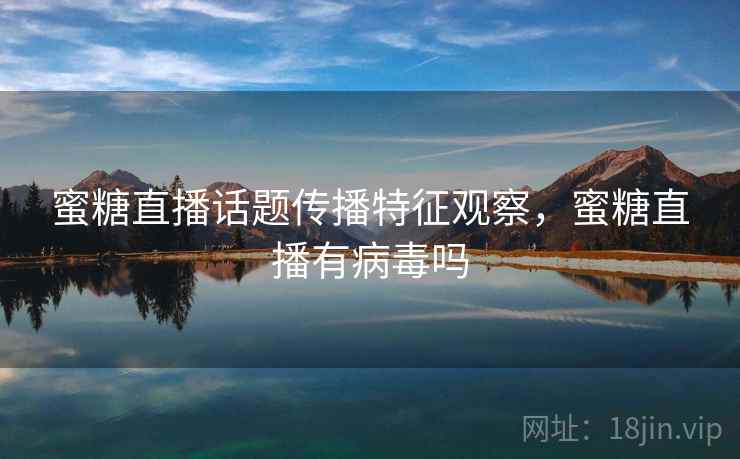 蜜糖直播话题传播特征观察，蜜糖直播有病毒吗