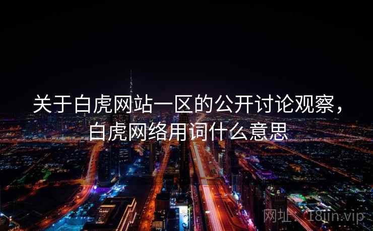 关于白虎网站一区的公开讨论观察，白虎网络用词什么意思