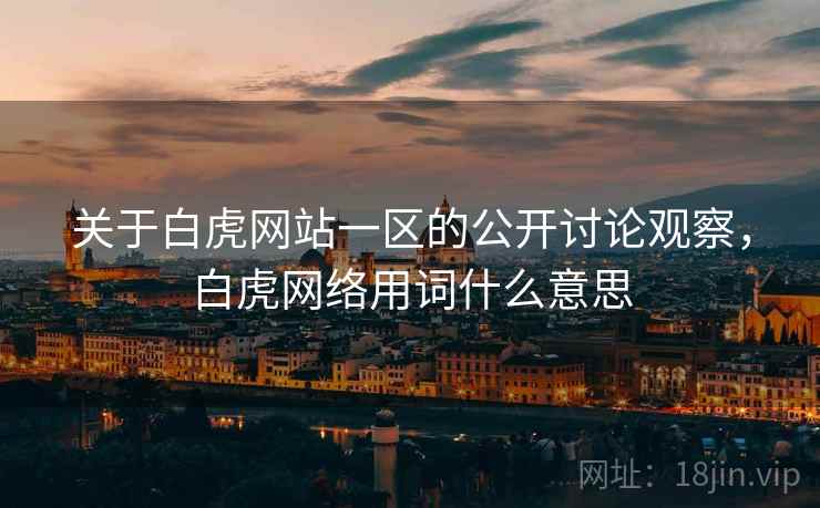 关于白虎网站一区的公开讨论观察，白虎网络用词什么意思