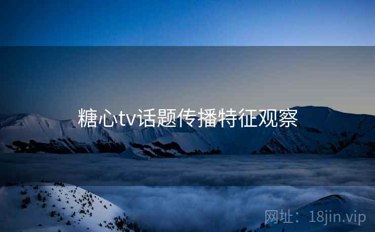 糖心tv话题传播特征观察