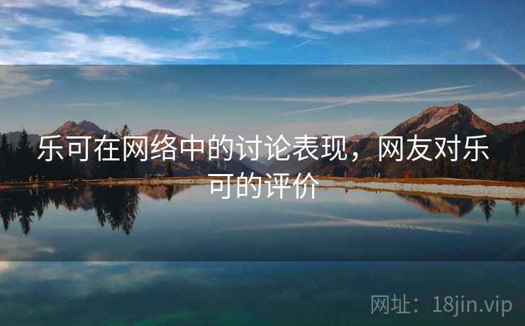 乐可在网络中的讨论表现，网友对乐可的评价