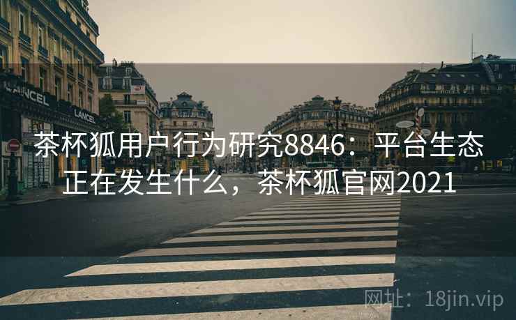 茶杯狐用户行为研究8846：平台生态正在发生什么，茶杯狐官网2021