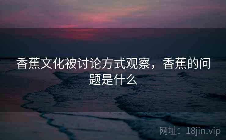 香蕉文化被讨论方式观察,香蕉的问题是什么 香蕉文化被讨论方式观察,香蕉的问题是什么