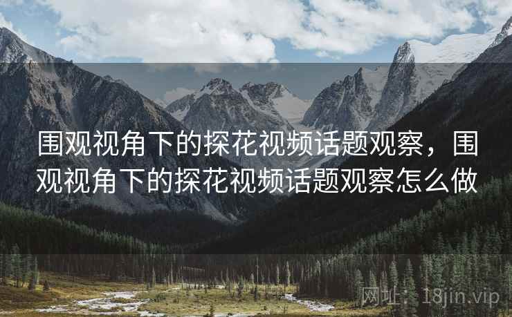 围观视角下的探花视频话题观察，围观视角下的探花视频话题观察怎么做
