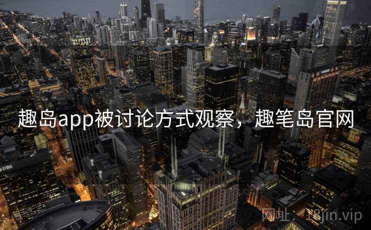 趣岛app被讨论方式观察，趣笔岛官网