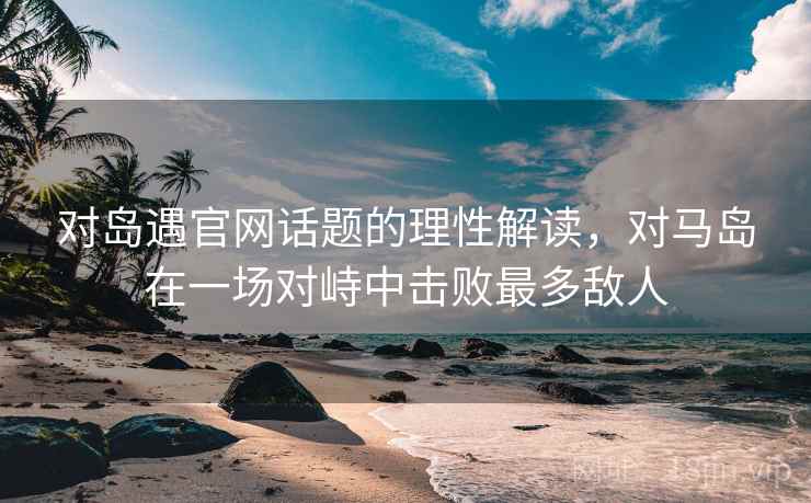 对岛遇官网话题的理性解读，对马岛在一场对峙中击败最多敌人