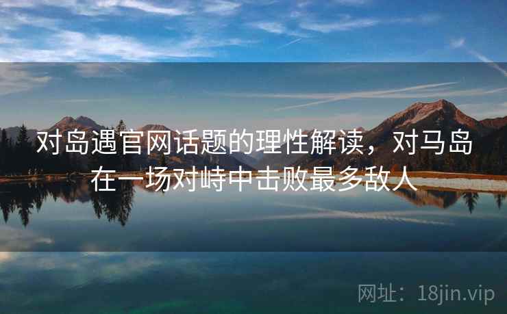 对岛遇官网话题的理性解读，对马岛在一场对峙中击败最多敌人